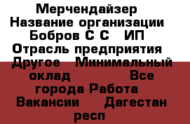 Мерчендайзер › Название организации ­ Бобров С.С., ИП › Отрасль предприятия ­ Другое › Минимальный оклад ­ 17 000 - Все города Работа » Вакансии   . Дагестан респ.